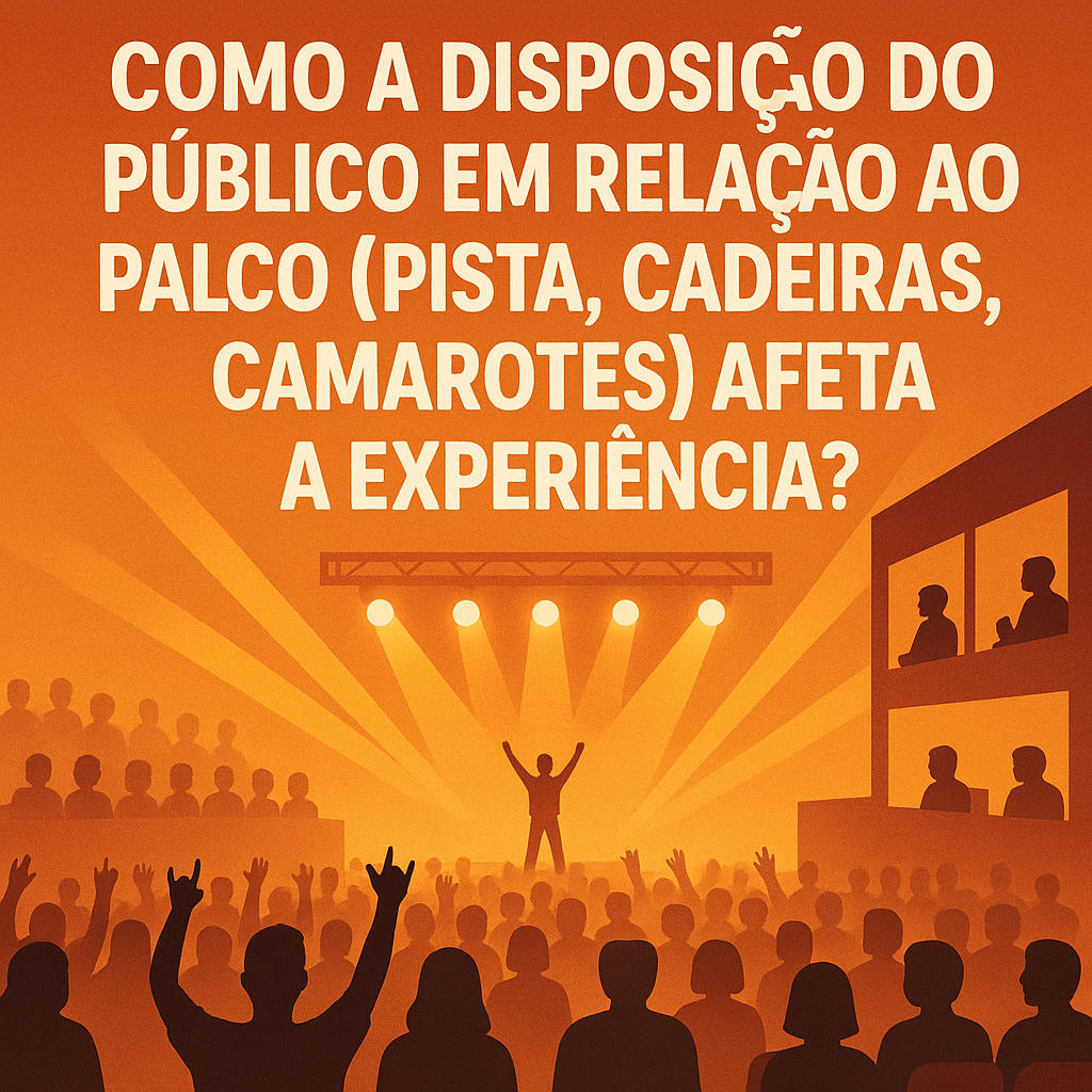 Como a Disposição do Público em Relação ao Palco (Pista, Cadeiras, Camarotes) Afeta a Experiência?